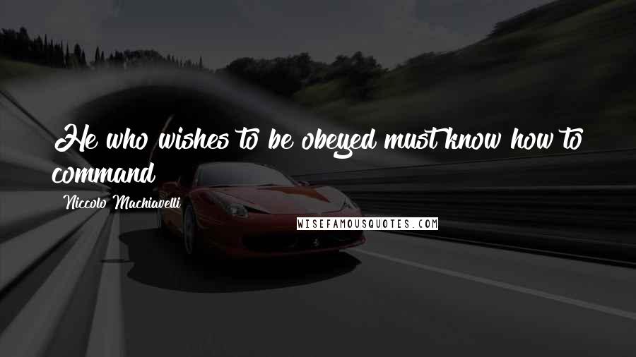 Niccolo Machiavelli Quotes: He who wishes to be obeyed must know how to command