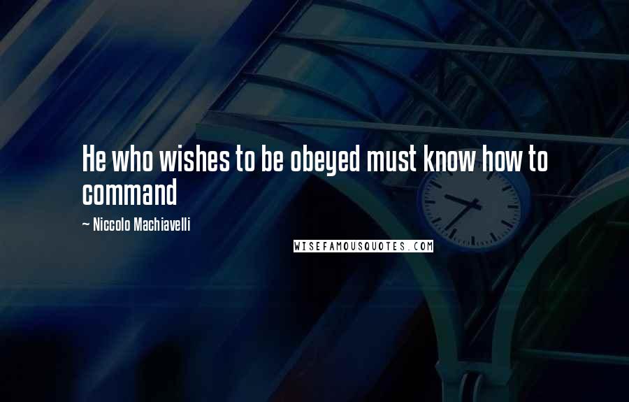 Niccolo Machiavelli Quotes: He who wishes to be obeyed must know how to command