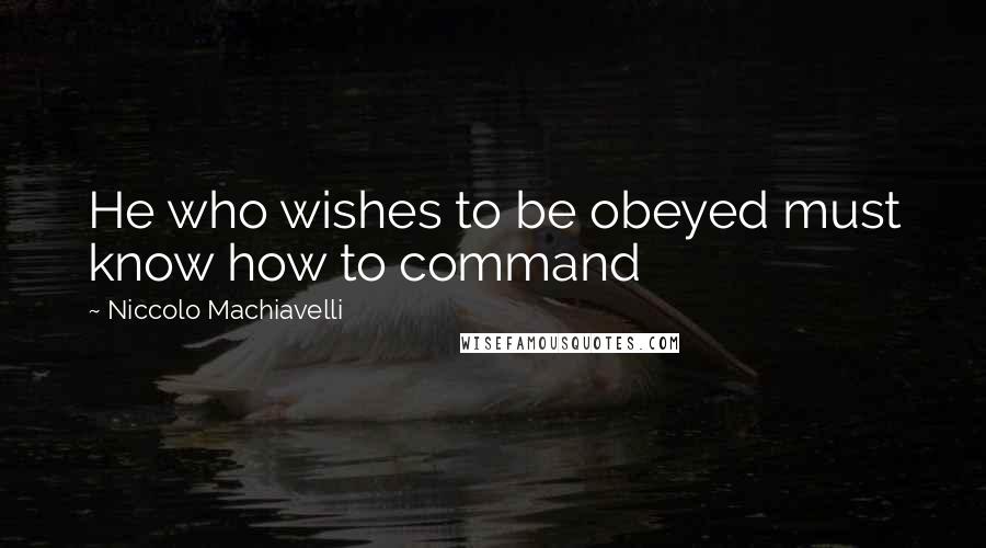 Niccolo Machiavelli Quotes: He who wishes to be obeyed must know how to command