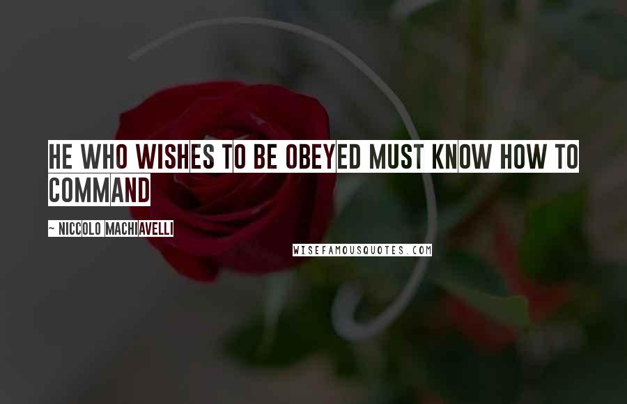 Niccolo Machiavelli Quotes: He who wishes to be obeyed must know how to command