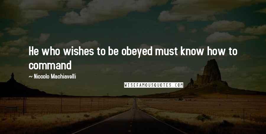 Niccolo Machiavelli Quotes: He who wishes to be obeyed must know how to command
