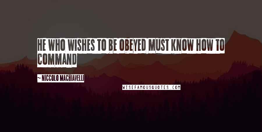 Niccolo Machiavelli Quotes: He who wishes to be obeyed must know how to command