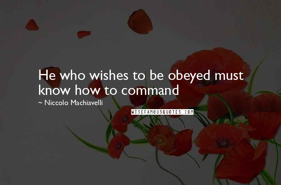 Niccolo Machiavelli Quotes: He who wishes to be obeyed must know how to command