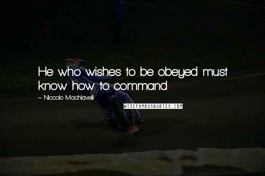 Niccolo Machiavelli Quotes: He who wishes to be obeyed must know how to command