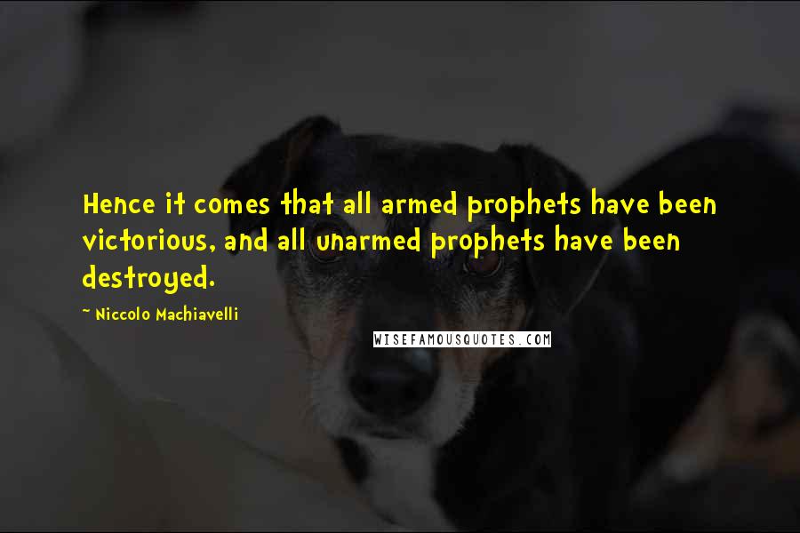 Niccolo Machiavelli Quotes: Hence it comes that all armed prophets have been victorious, and all unarmed prophets have been destroyed.