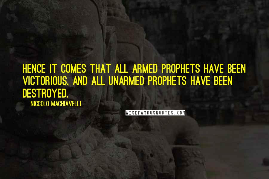 Niccolo Machiavelli Quotes: Hence it comes that all armed prophets have been victorious, and all unarmed prophets have been destroyed.