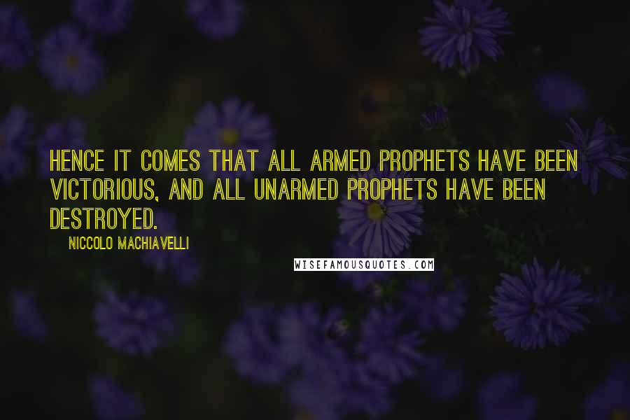 Niccolo Machiavelli Quotes: Hence it comes that all armed prophets have been victorious, and all unarmed prophets have been destroyed.