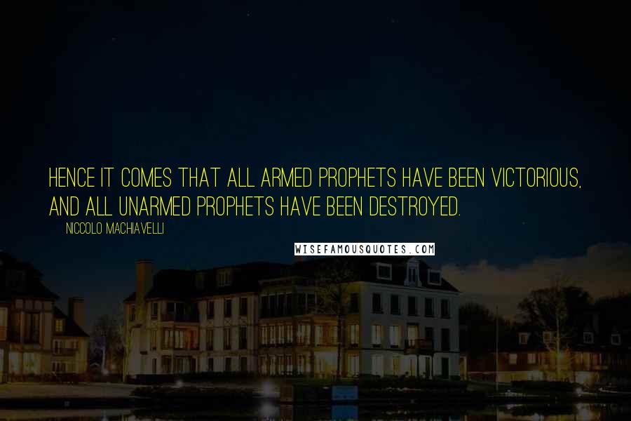 Niccolo Machiavelli Quotes: Hence it comes that all armed prophets have been victorious, and all unarmed prophets have been destroyed.