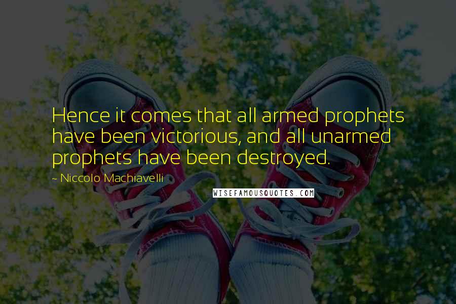 Niccolo Machiavelli Quotes: Hence it comes that all armed prophets have been victorious, and all unarmed prophets have been destroyed.