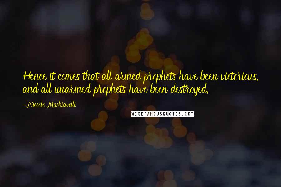 Niccolo Machiavelli Quotes: Hence it comes that all armed prophets have been victorious, and all unarmed prophets have been destroyed.