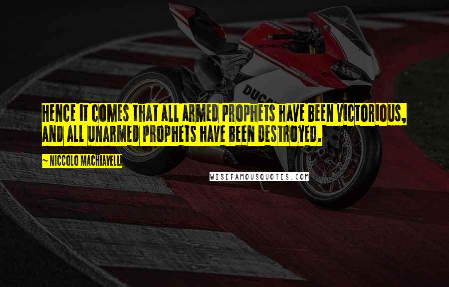 Niccolo Machiavelli Quotes: Hence it comes that all armed prophets have been victorious, and all unarmed prophets have been destroyed.