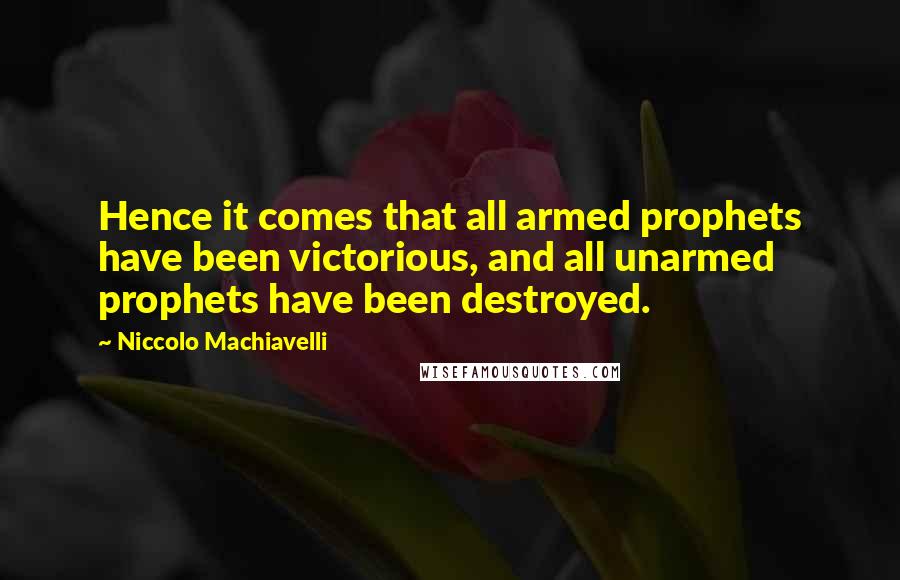 Niccolo Machiavelli Quotes: Hence it comes that all armed prophets have been victorious, and all unarmed prophets have been destroyed.