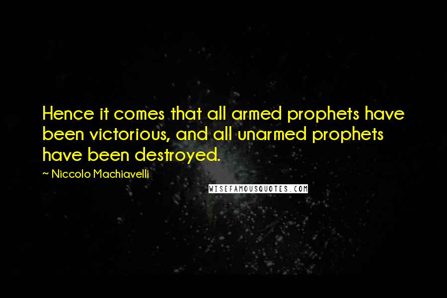 Niccolo Machiavelli Quotes: Hence it comes that all armed prophets have been victorious, and all unarmed prophets have been destroyed.