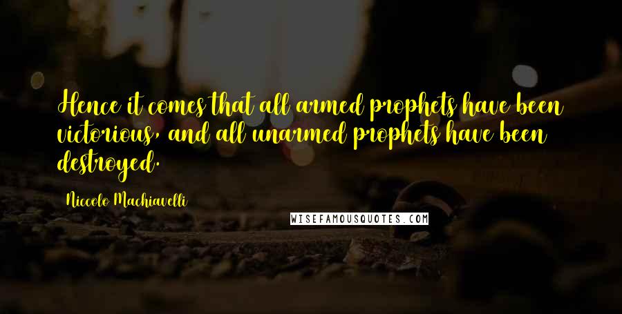 Niccolo Machiavelli Quotes: Hence it comes that all armed prophets have been victorious, and all unarmed prophets have been destroyed.