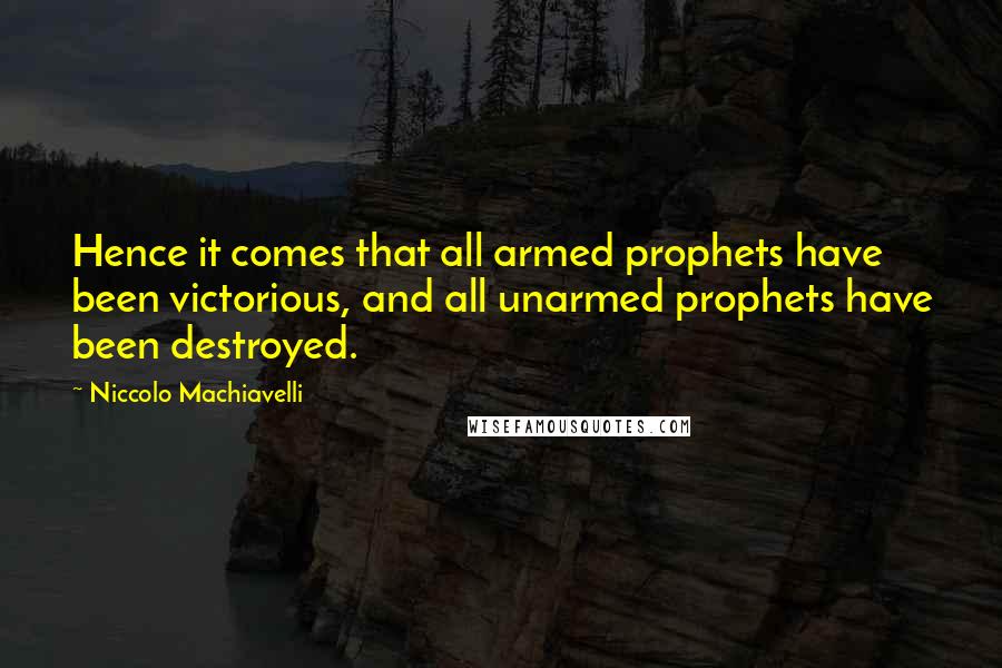 Niccolo Machiavelli Quotes: Hence it comes that all armed prophets have been victorious, and all unarmed prophets have been destroyed.