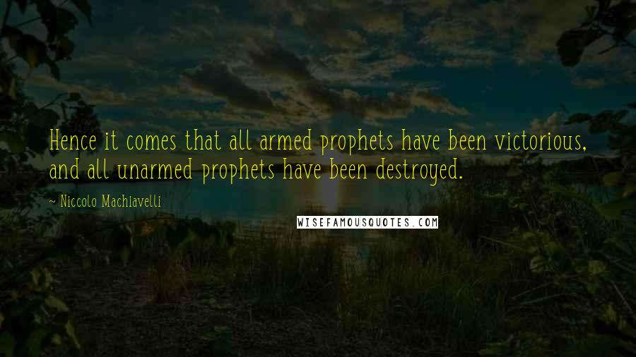 Niccolo Machiavelli Quotes: Hence it comes that all armed prophets have been victorious, and all unarmed prophets have been destroyed.