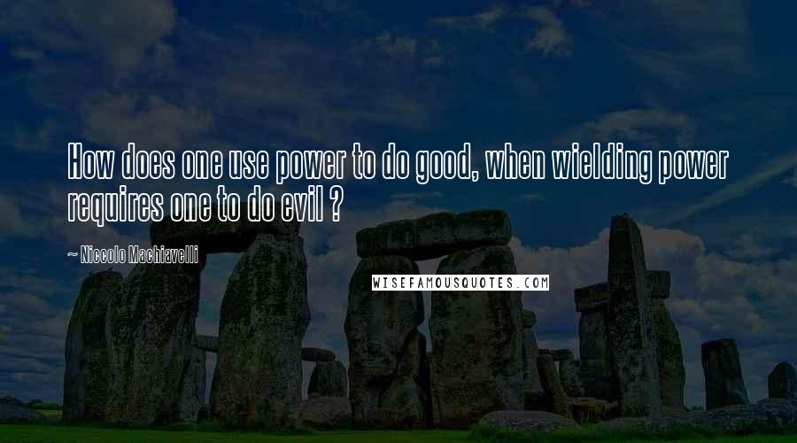 Niccolo Machiavelli Quotes: How does one use power to do good, when wielding power requires one to do evil ?