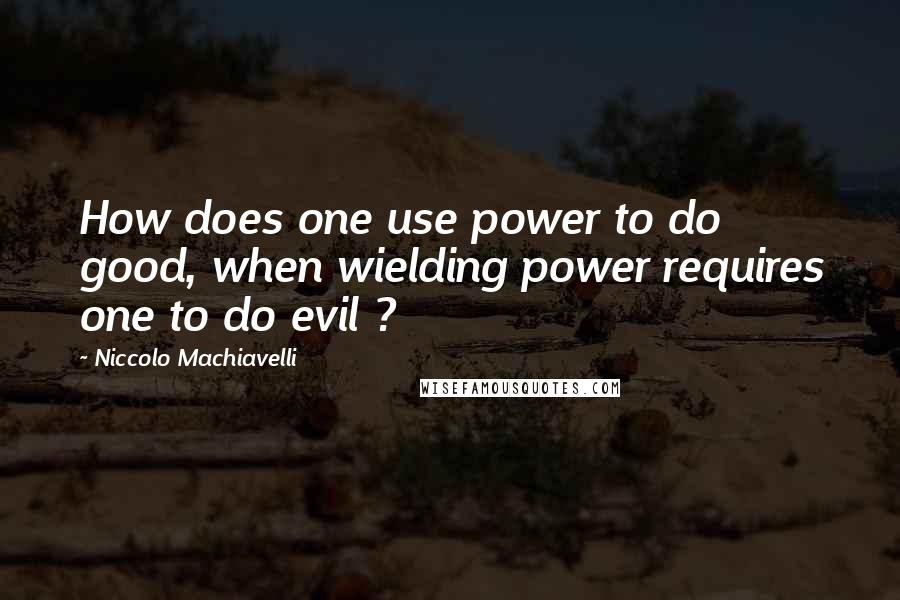 Niccolo Machiavelli Quotes: How does one use power to do good, when wielding power requires one to do evil ?