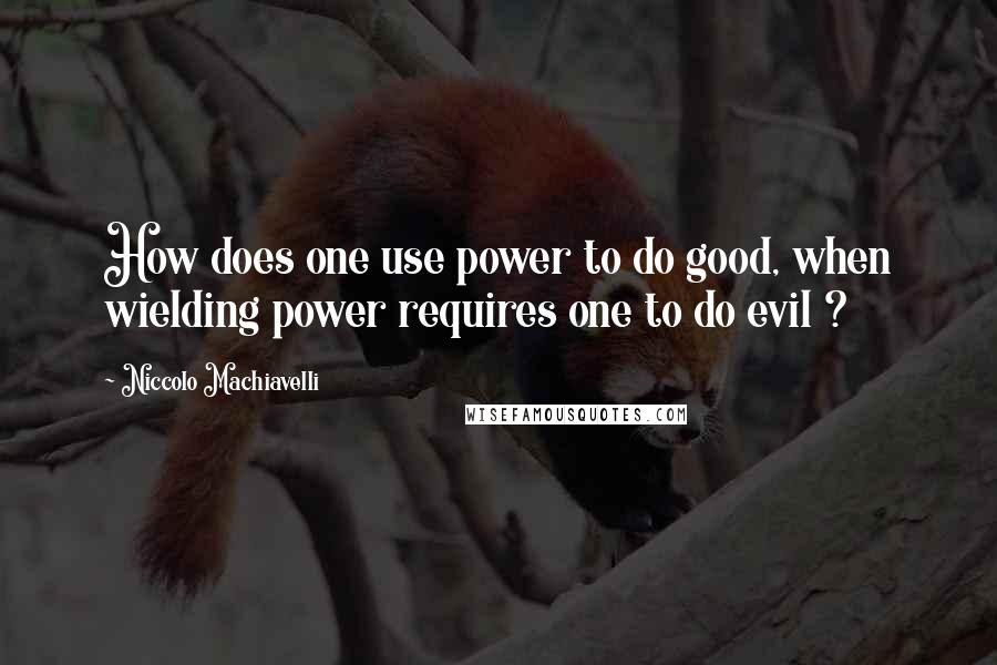 Niccolo Machiavelli Quotes: How does one use power to do good, when wielding power requires one to do evil ?