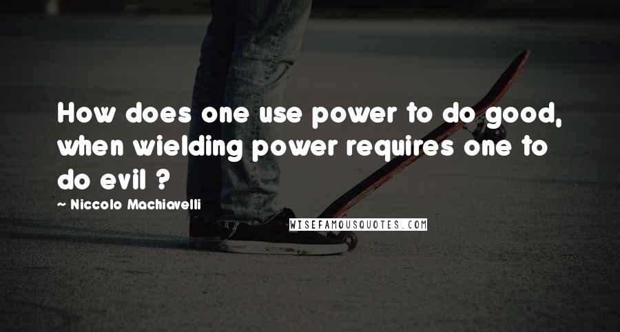 Niccolo Machiavelli Quotes: How does one use power to do good, when wielding power requires one to do evil ?