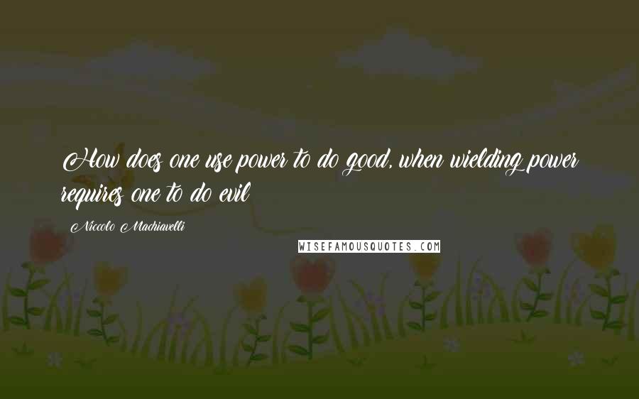 Niccolo Machiavelli Quotes: How does one use power to do good, when wielding power requires one to do evil ?