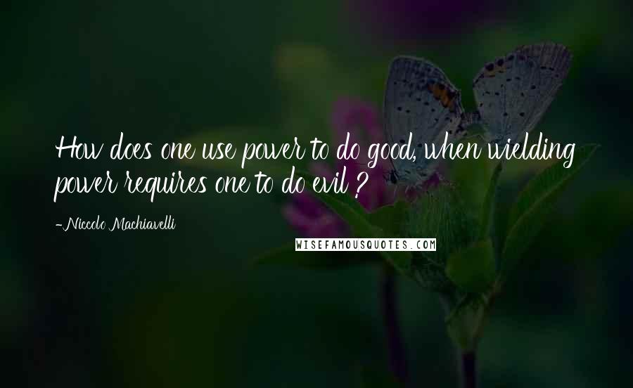 Niccolo Machiavelli Quotes: How does one use power to do good, when wielding power requires one to do evil ?