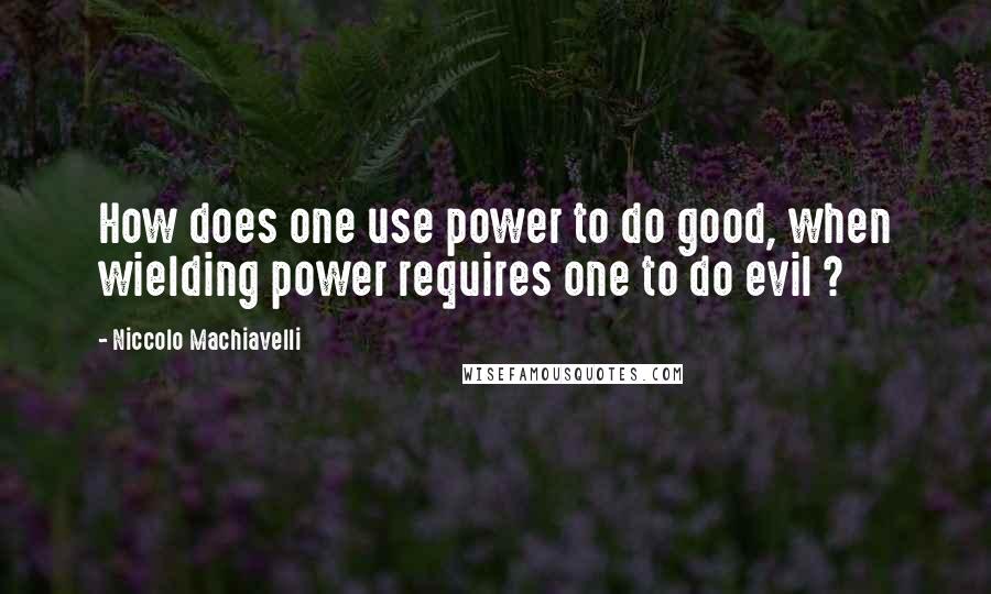 Niccolo Machiavelli Quotes: How does one use power to do good, when wielding power requires one to do evil ?