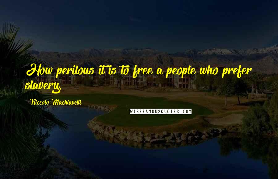 Niccolo Machiavelli Quotes: How perilous it is to free a people who prefer slavery.