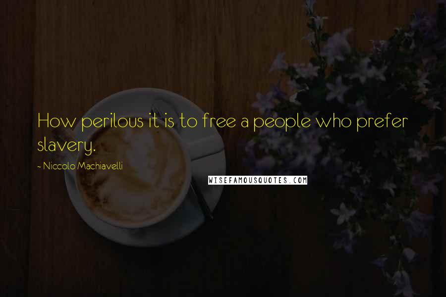Niccolo Machiavelli Quotes: How perilous it is to free a people who prefer slavery.