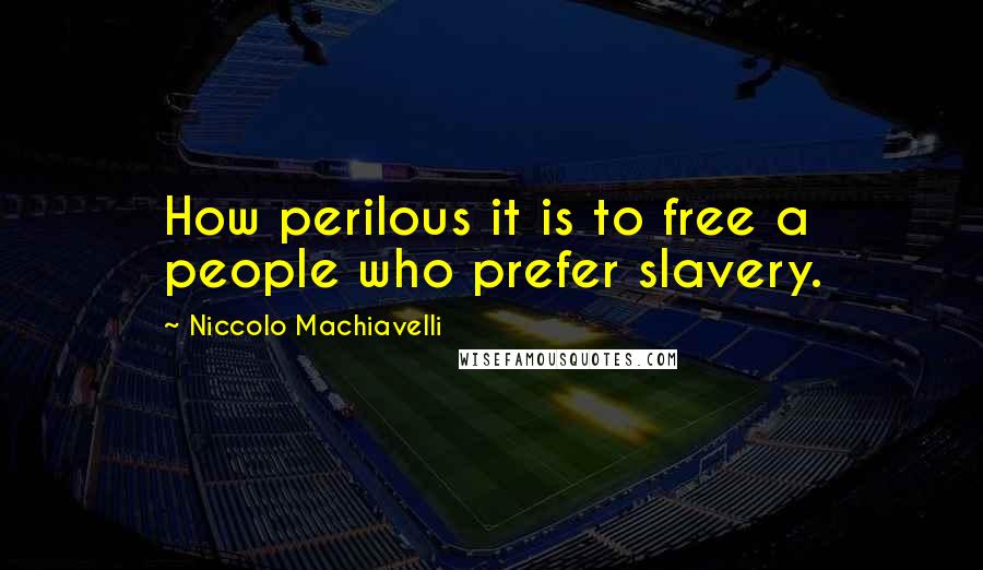 Niccolo Machiavelli Quotes: How perilous it is to free a people who prefer slavery.