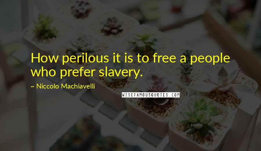 Niccolo Machiavelli Quotes: How perilous it is to free a people who prefer slavery.
