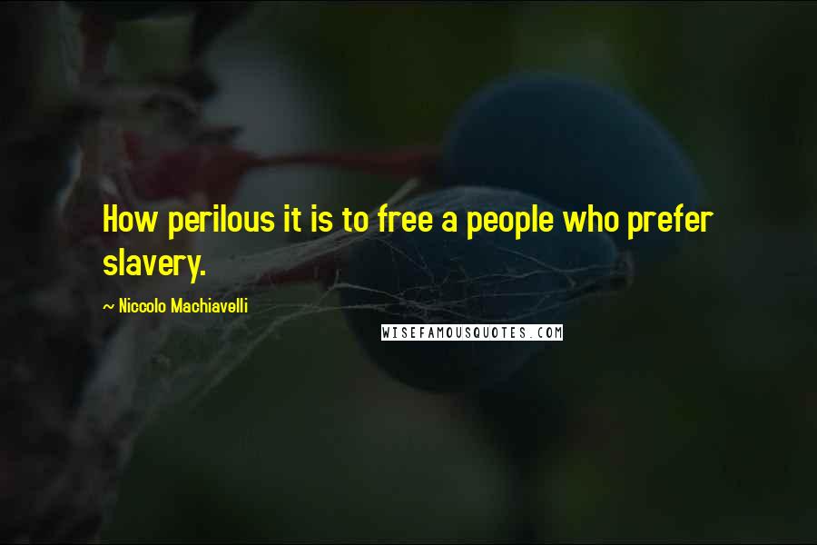 Niccolo Machiavelli Quotes: How perilous it is to free a people who prefer slavery.