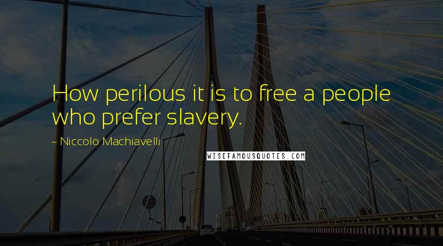 Niccolo Machiavelli Quotes: How perilous it is to free a people who prefer slavery.