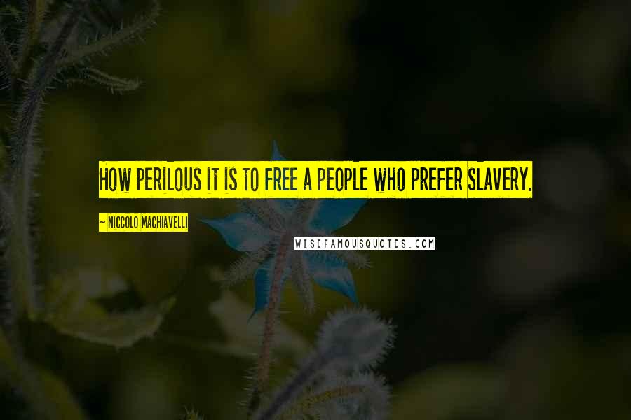 Niccolo Machiavelli Quotes: How perilous it is to free a people who prefer slavery.