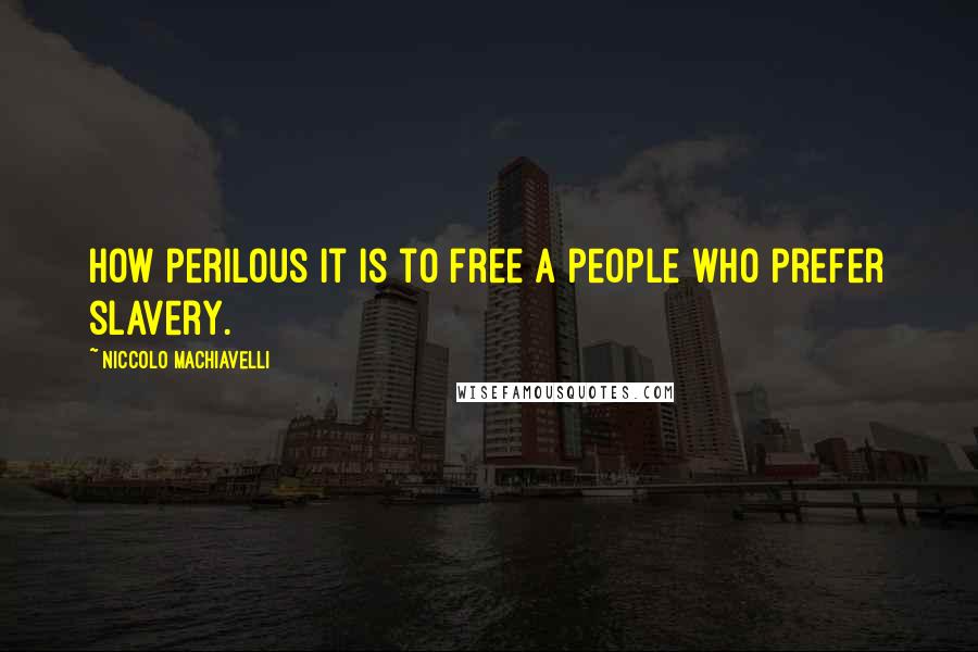 Niccolo Machiavelli Quotes: How perilous it is to free a people who prefer slavery.