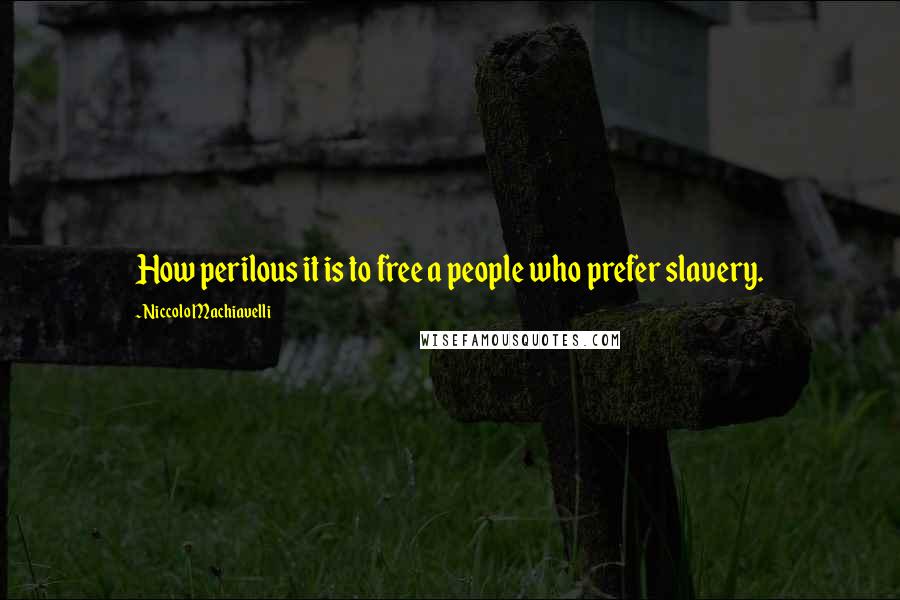 Niccolo Machiavelli Quotes: How perilous it is to free a people who prefer slavery.