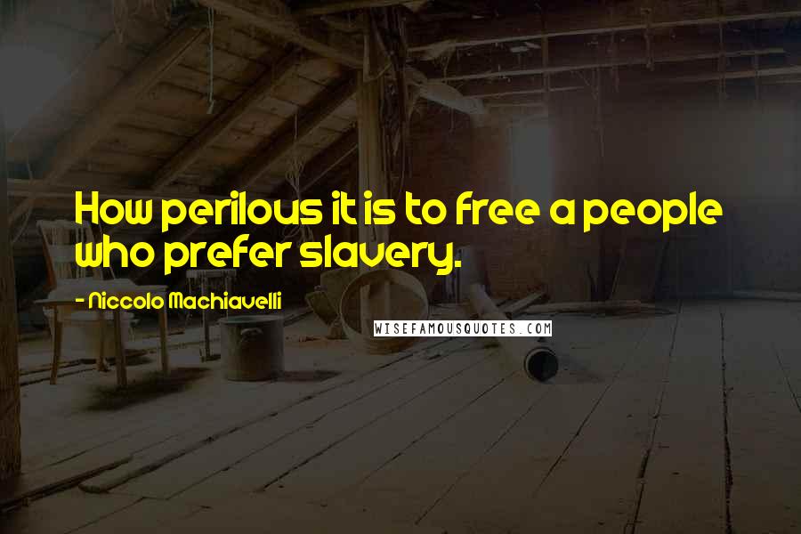Niccolo Machiavelli Quotes: How perilous it is to free a people who prefer slavery.