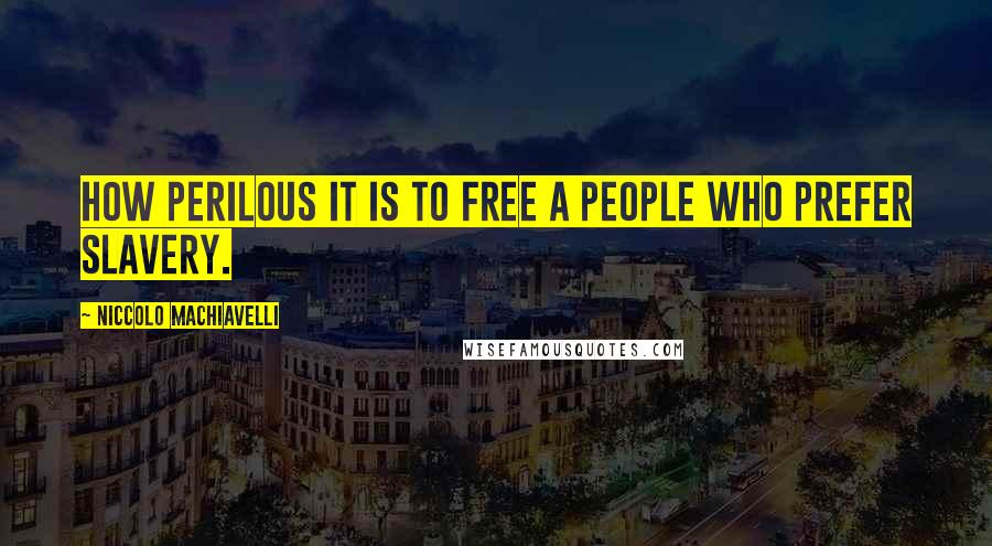 Niccolo Machiavelli Quotes: How perilous it is to free a people who prefer slavery.