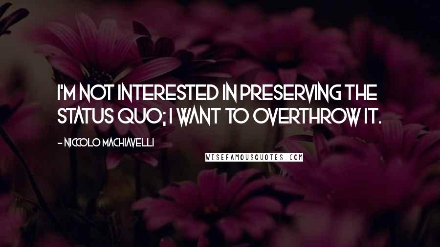 Niccolo Machiavelli Quotes: I'm not interested in preserving the status quo; I want to overthrow it.