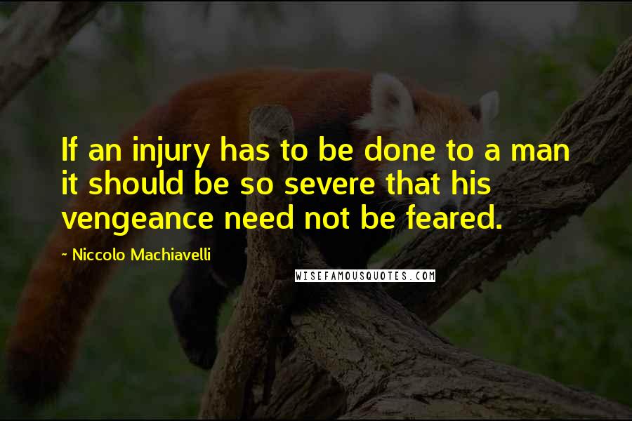 Niccolo Machiavelli Quotes: If an injury has to be done to a man it should be so severe that his vengeance need not be feared.