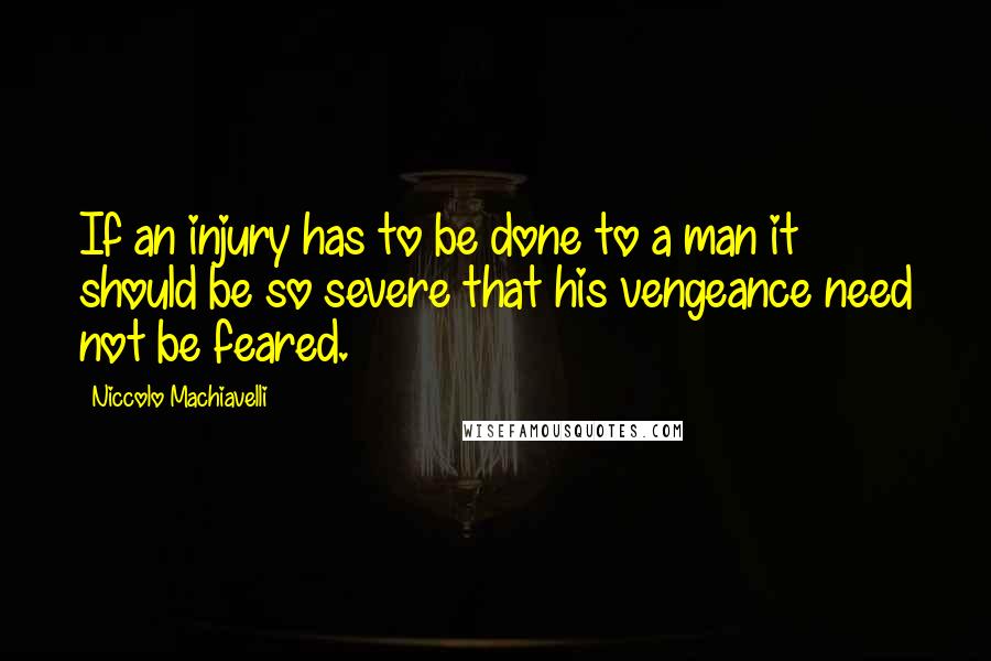 Niccolo Machiavelli Quotes: If an injury has to be done to a man it should be so severe that his vengeance need not be feared.