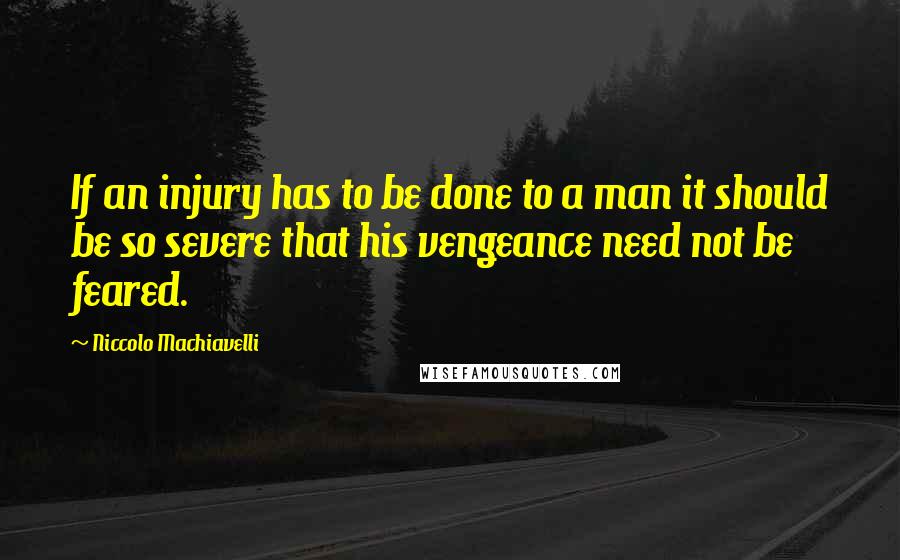 Niccolo Machiavelli Quotes: If an injury has to be done to a man it should be so severe that his vengeance need not be feared.