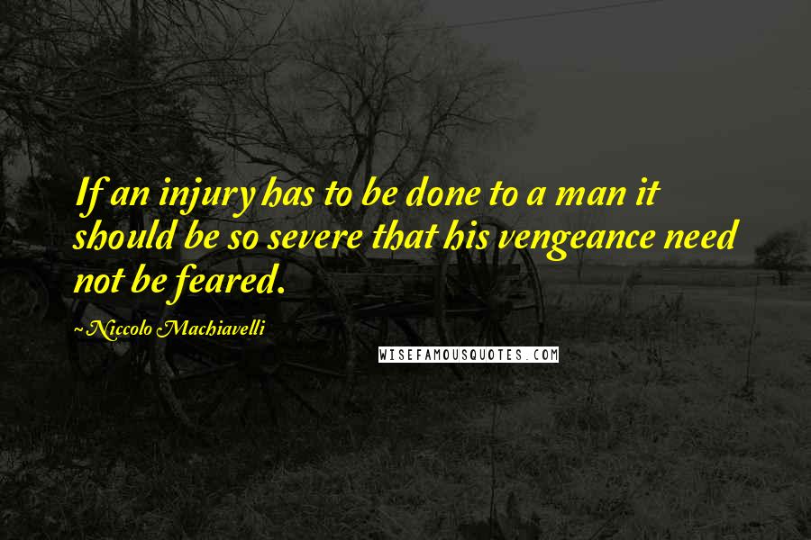 Niccolo Machiavelli Quotes: If an injury has to be done to a man it should be so severe that his vengeance need not be feared.