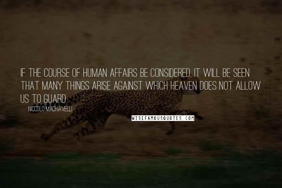 Niccolo Machiavelli Quotes: If the course of human affairs be considered, it will be seen that many things arise against which heaven does not allow us to guard.