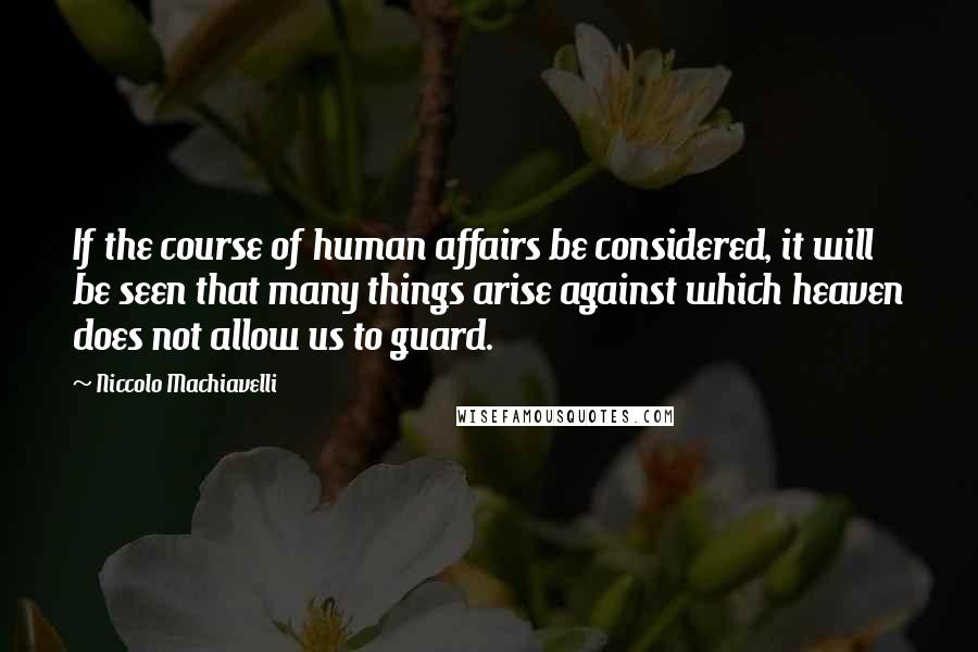 Niccolo Machiavelli Quotes: If the course of human affairs be considered, it will be seen that many things arise against which heaven does not allow us to guard.