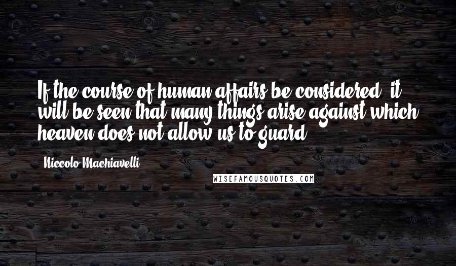 Niccolo Machiavelli Quotes: If the course of human affairs be considered, it will be seen that many things arise against which heaven does not allow us to guard.