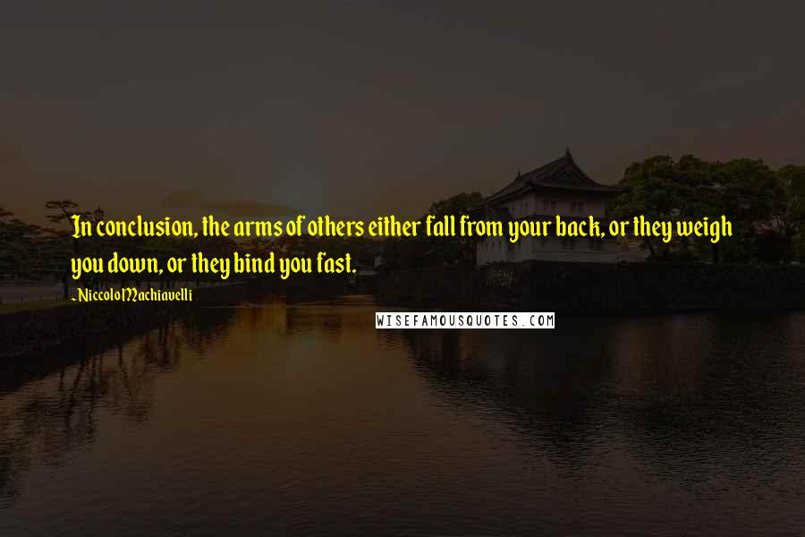 Niccolo Machiavelli Quotes: In conclusion, the arms of others either fall from your back, or they weigh you down, or they bind you fast.