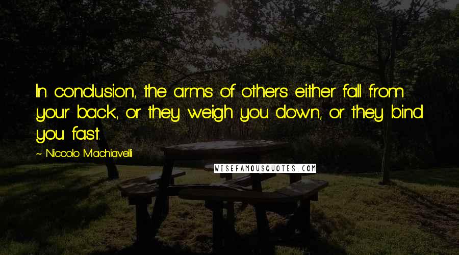 Niccolo Machiavelli Quotes: In conclusion, the arms of others either fall from your back, or they weigh you down, or they bind you fast.