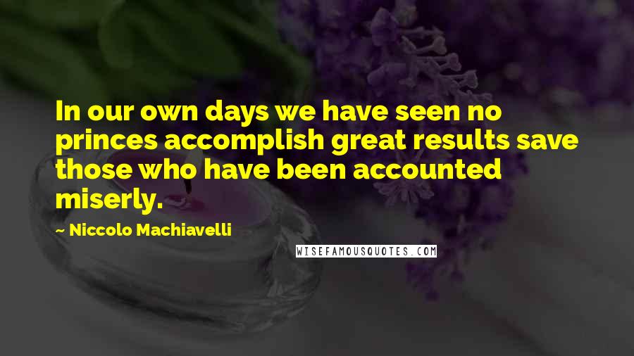 Niccolo Machiavelli Quotes: In our own days we have seen no princes accomplish great results save those who have been accounted miserly.