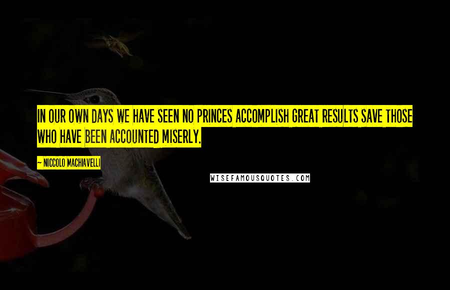 Niccolo Machiavelli Quotes: In our own days we have seen no princes accomplish great results save those who have been accounted miserly.